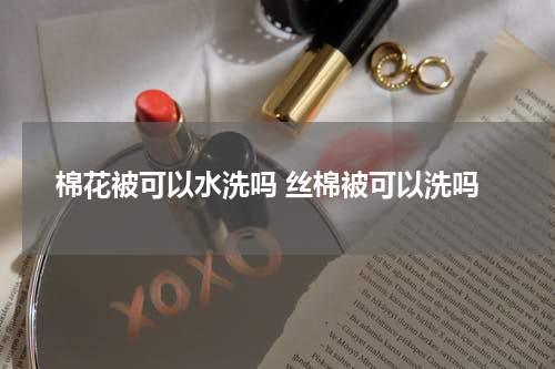 棉花被可以水洗吗 丝棉被可以洗吗
