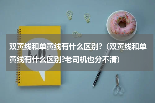 双黄线和单黄线有什么区别?（双黄线和单黄线有什么区别?老司机也分不清）
