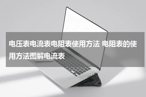 电压表电流表电阻表使用方法 电阻表的使用方法图解电流表