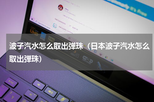 波子汽水怎么取出弹珠(日本波子汽水怎么取出弹珠)