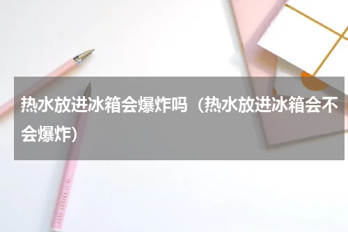 热水放进冰箱会爆炸吗（热水放进冰箱会不会爆炸）