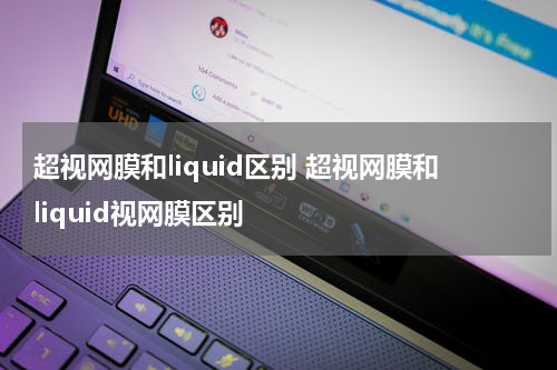 超视网膜和liquid区别 超视网膜和liquid视网膜区别
