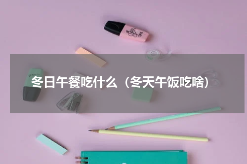 冬日午餐吃什么(冬天午饭吃啥)
