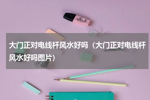 大门正对电线杆风水好吗（大门正对电线杆风水好吗图片）