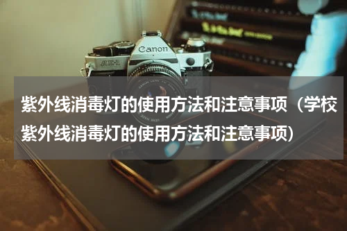 紫外线消毒灯的使用方法和注意事项(学校紫外线消毒灯的使用方法和注意事项)