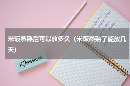 米饭蒸熟后可以放多久（米饭蒸熟了能放几天）