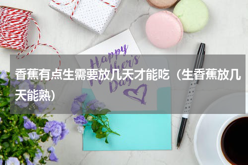 香蕉有点生需要放几天才能吃（生香蕉放几天能熟）