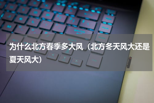 为什么北方春季多大风（北方冬天风大还是夏天风大）