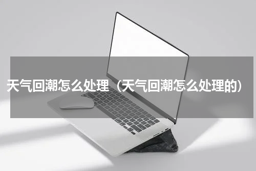 天气回潮怎么处理（天气回潮怎么处理的）