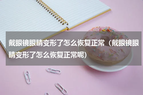 戴眼镜眼睛变形了怎么恢复正常(戴眼镜眼睛变形了怎么恢复正常呢)