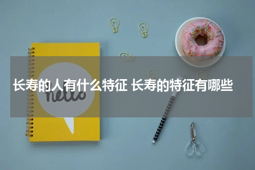 长寿的人有什么特征 长寿的特征有哪些