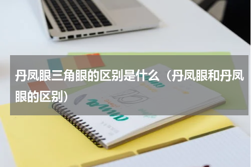 丹凤眼三角眼的区别是什么（丹凤眼和丹凤眼的区别）