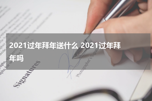 2021过年拜年送什么 2021过年拜年吗