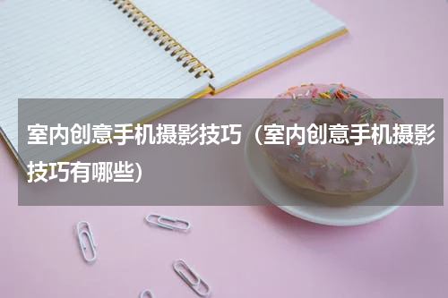 室内创意手机摄影技巧（室内创意手机摄影技巧有哪些）