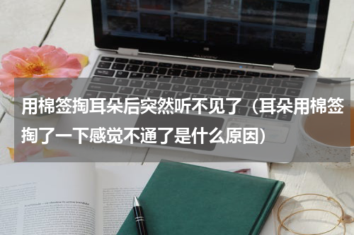 用棉签掏耳朵后突然听不见了（耳朵用棉签掏了一下感觉不通了是什么原因）
