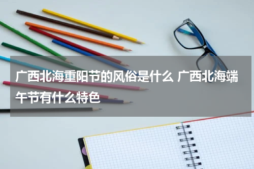 广西北海重阳节的风俗是什么 广西北海端午节有什么特色