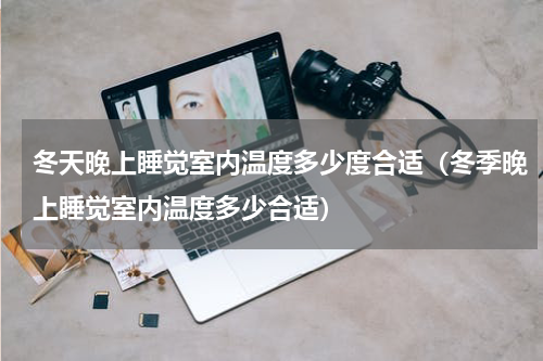 冬天晚上睡觉室内温度多少度合适(冬季晚上睡觉室内温度多少合适)