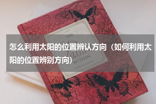 怎么利用太阳的位置辨认方向（如何利用太阳的位置辨别方向）