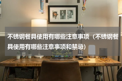 不锈钢餐具使用有哪些注意事项(不锈钢餐具使用有哪些注意事项和禁忌)