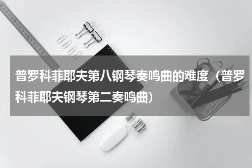 普罗科菲耶夫第八钢琴奏鸣曲的难度（普罗科菲耶夫钢琴第二奏鸣曲）