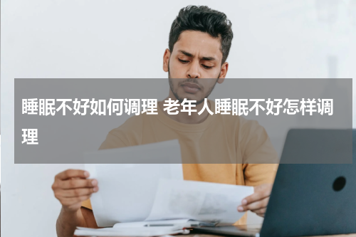 睡眠不好如何调理 老年人睡眠不好怎样调理