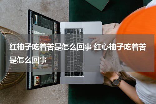 红柚子吃着苦是怎么回事 红心柚子吃着苦是怎么回事