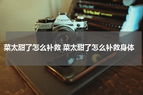 菜太甜了怎么补救 菜太甜了怎么补救身体