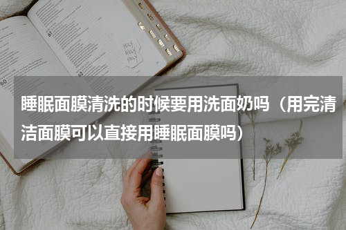 睡眠面膜清洗的时候要用洗面奶吗（用完清洁面膜可以直接用睡眠面膜吗）