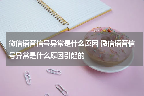 微信语音信号异常是什么原因 微信语音信号异常是什么原因引起的