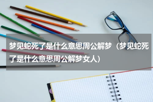 梦见蛇死了是什么意思周公解梦（梦见蛇死了是什么意思周公解梦女人）