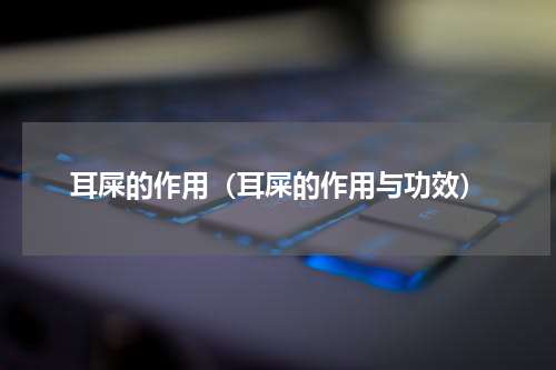 耳屎的作用（耳屎的作用与功效）