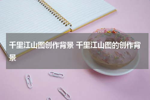 千里江山图创作背景 千里江山图的创作背景