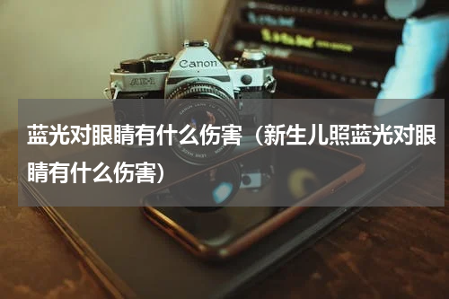 蓝光对眼睛有什么伤害(新生儿照蓝光对眼睛有什么伤害)