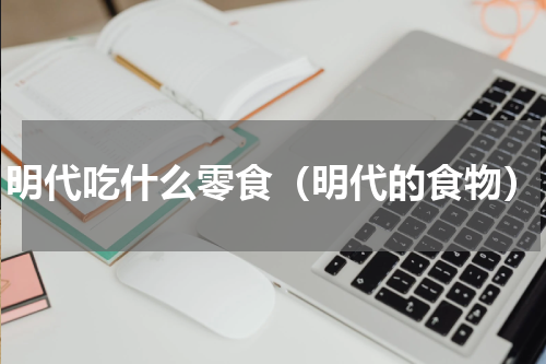 明代吃什么零食(明代的食物)