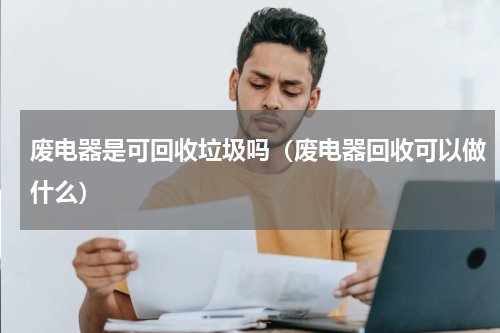 废电器是可回收垃圾吗(废电器回收可以做什么)