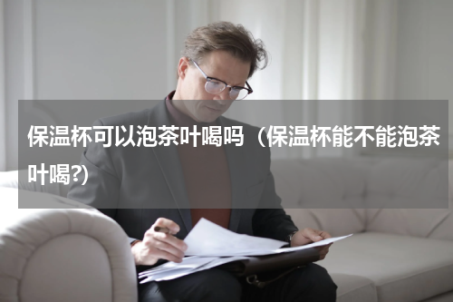 保温杯可以泡茶叶喝吗(保温杯能不能泡茶叶喝?)