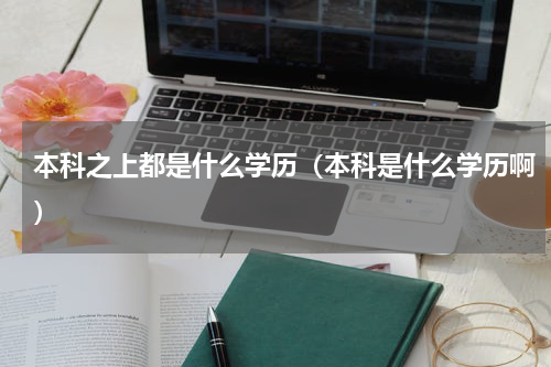 本科之上都是什么学历(本科是什么学历啊)