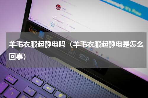 羊毛衣服起静电吗(羊毛衣服起静电是怎么回事)