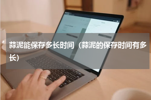 蒜泥能保存多长时间（蒜泥的保存时间有多长）