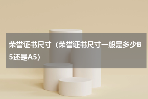 荣誉证书尺寸(荣誉证书尺寸一般是多少B5还是A5)