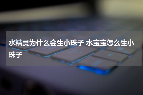 水精灵为什么会生小珠子 水宝宝怎么生小珠子