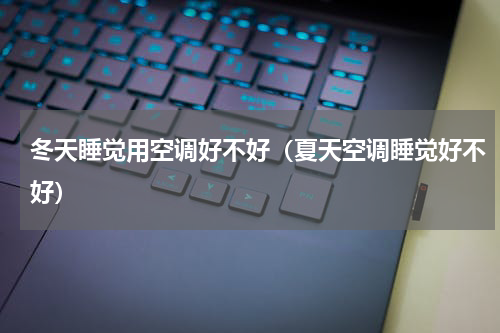 冬天睡觉用空调好不好(夏天空调睡觉好不好)