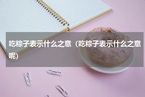 吃粽子表示什么之意(吃粽子表示什么之意呢)