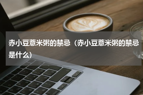 赤小豆薏米粥的禁忌(赤小豆薏米粥的禁忌是什么)