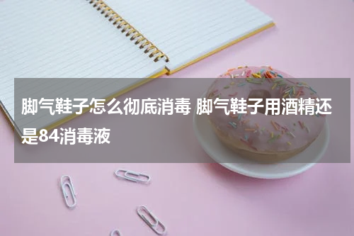 脚气鞋子怎么彻底消毒 脚气鞋子用酒精还是84消毒液