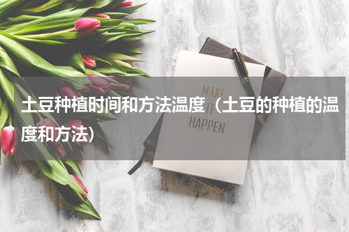 土豆种植时间和方法温度（土豆的种植的温度和方法）