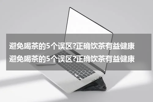 避免喝茶的5个误区?正确饮茶有益健康 避免喝茶的5个误区?正确饮茶有益健康
