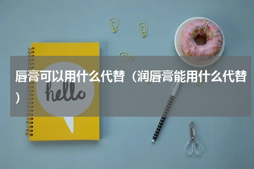 唇膏可以用什么代替（润唇膏能用什么代替）