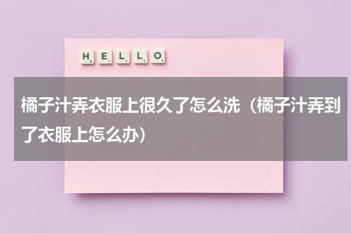 橘子汁弄衣服上很久了怎么洗（橘子汁弄到了衣服上怎么办）