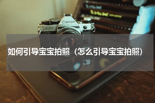 如何引导宝宝拍照（怎么引导宝宝拍照）